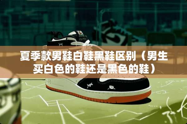 夏季款男鞋白鞋黑鞋区别（男生买白色的鞋还是黑色的鞋）