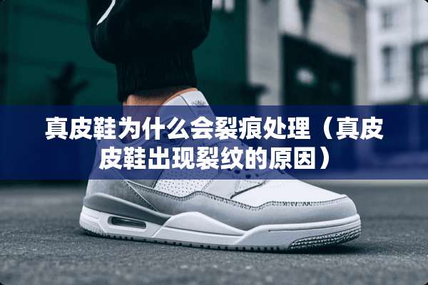 真皮鞋为什么会裂痕处理（真皮皮鞋出现裂纹的原因）