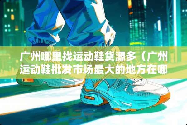 广州***运动鞋货源多（广州运动鞋批发市场最大的地方在哪）