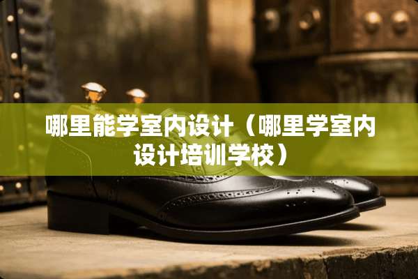 哪里能学室内设计（哪里学室内设计培训学校）