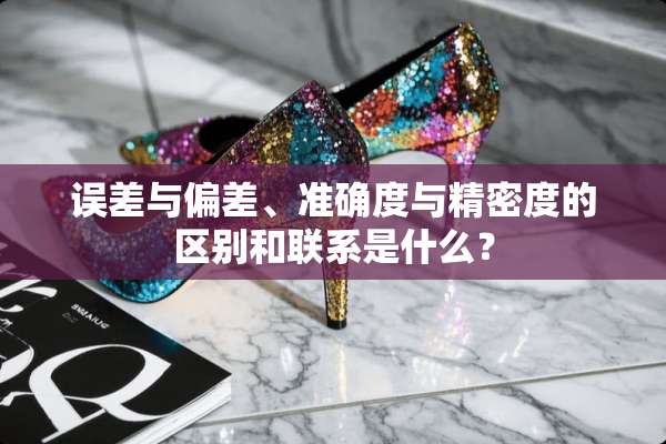 误差与偏差、准确度与精密度的区别和联系是什么？
