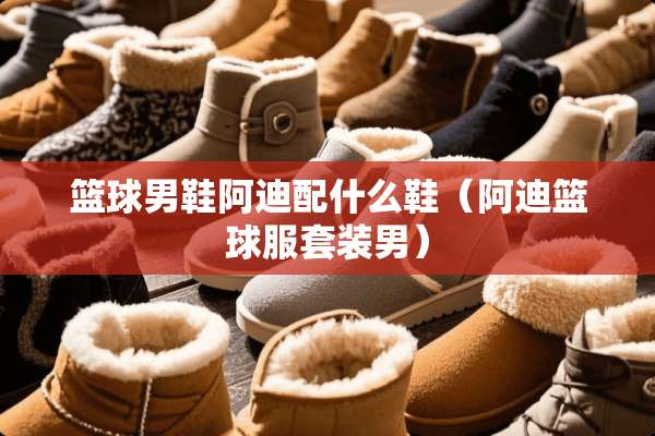 篮球男鞋阿迪配什么鞋（阿迪篮球服套装男）