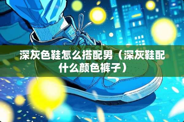 深灰色鞋怎么搭配男（深灰鞋配什么颜色裤子）