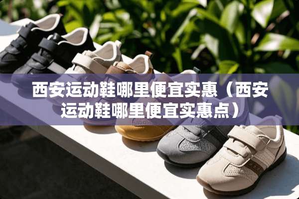 西安运动鞋哪里便宜实惠（西安运动鞋哪里便宜实惠点）
