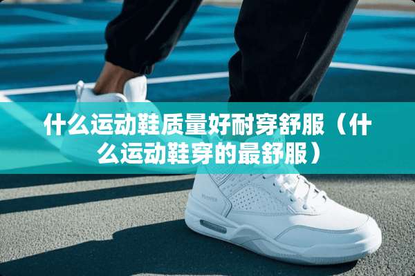 什么运动鞋质量好耐穿舒服（什么运动鞋穿的最舒服）