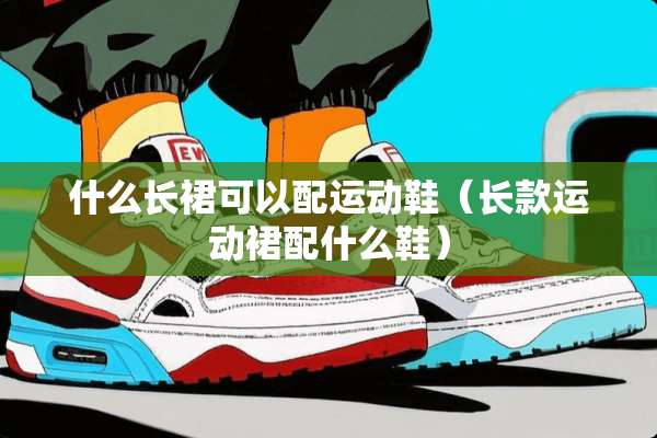 什么长裙可以配运动鞋（长款运动裙配什么鞋）