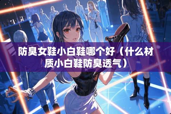 防臭女鞋小白鞋哪个好（什么材质小白鞋防臭透气）
