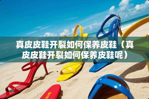 真皮皮鞋开裂如何保养皮鞋（真皮皮鞋开裂如何保养皮鞋呢）