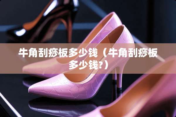 牛角刮痧板多少钱（牛角刮痧板多少钱?）