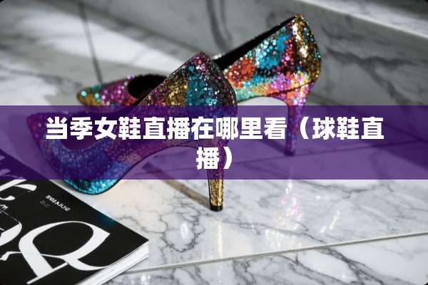 当季女鞋直播在哪里看（球鞋直播）