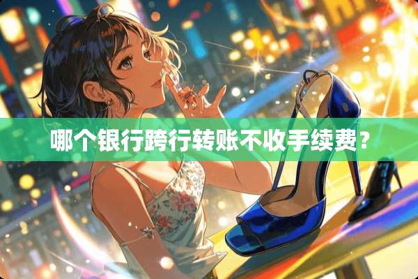 哪个银行跨行转账不收手续费？