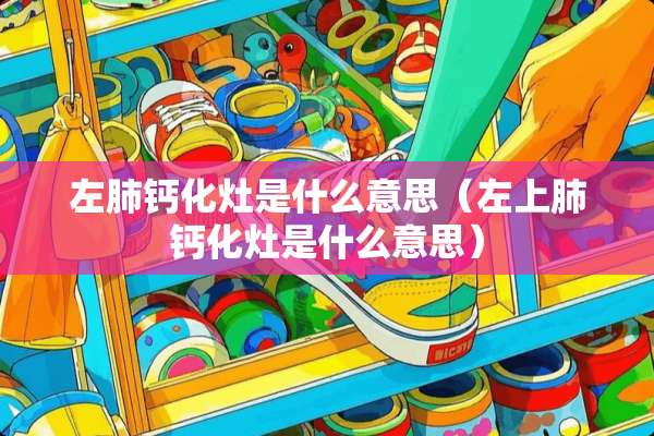 左肺钙化灶是什么意思（左上肺钙化灶是什么意思）