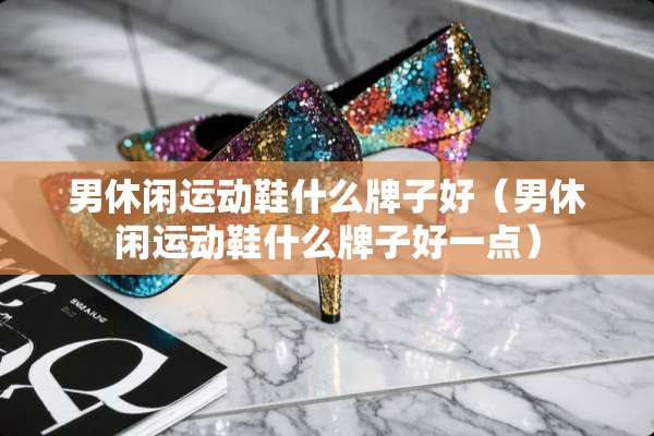 男休闲运动鞋什么牌子好（男休闲运动鞋什么牌子好一点）