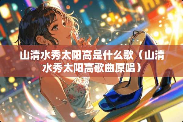 山清水秀太阳高是什么歌（山清水秀太阳高歌曲原唱）