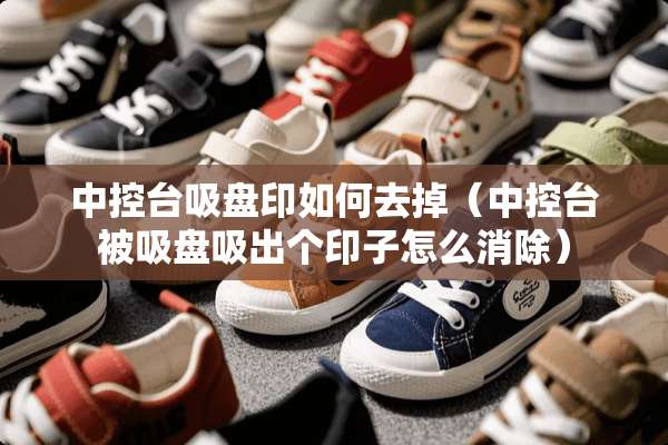 中控台吸盘印如何去掉（中控台被吸盘吸出个印子怎么消除）
