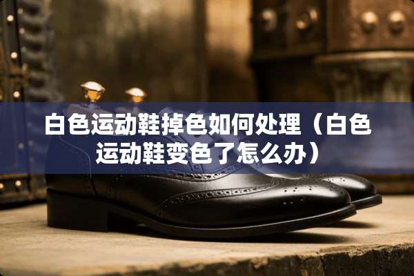 白色运动鞋掉色如何处理（白色运动鞋变色了怎么办）