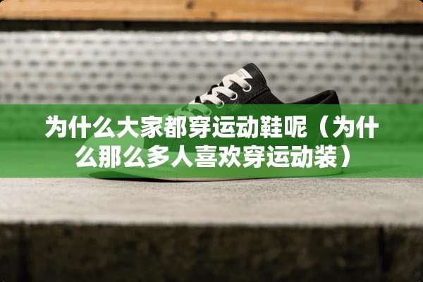 为什么大家都穿运动鞋呢（为什么那么多人喜欢穿运动装）