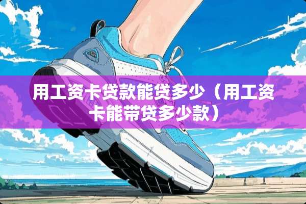 用工资卡贷款能贷多少（用工资卡能带贷多少款）