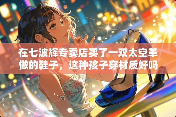 在七波辉专卖店买了一双太空革做的鞋子，这种孩子穿材质好吗？