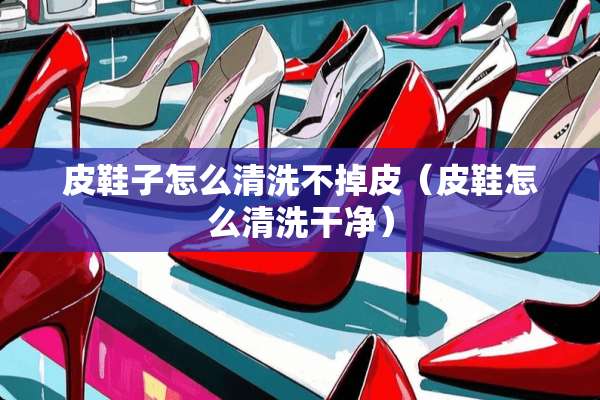 皮鞋子怎么清洗不掉皮（皮鞋怎么清洗干净）