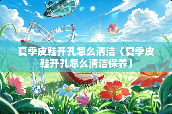 夏季皮鞋开孔怎么清洁（夏季皮鞋开孔怎么清洁保养）