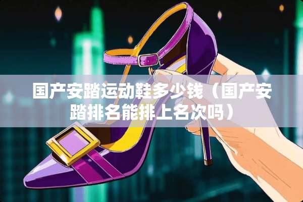 国产安踏运动鞋多少钱（国产安踏排名能排上名次吗）