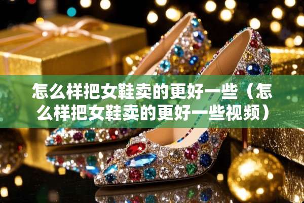 怎么样把女鞋卖的更好一些（怎么样把女鞋卖的更好一些视频）