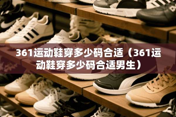 361运动鞋穿多少码合适（361运动鞋穿多少码合适男生）