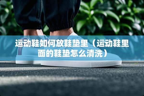 运动鞋如何放鞋垫里（运动鞋里面的鞋垫怎么清洗）