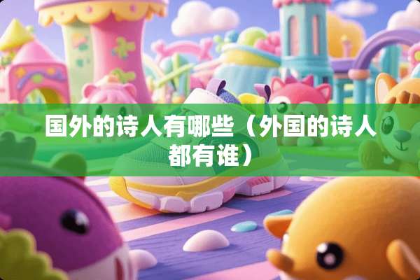 国外的诗人有哪些（外国的诗人都有谁）