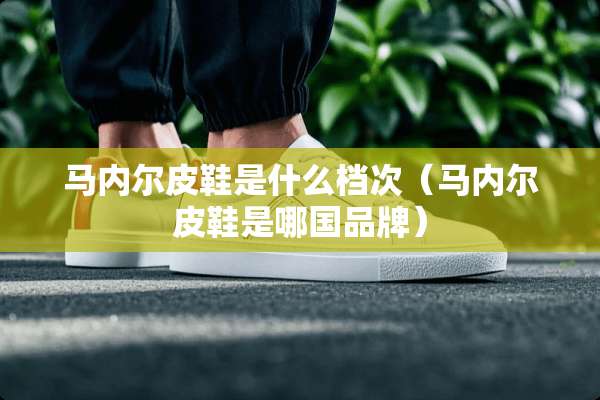 马内尔皮鞋是什么档次（马内尔皮鞋是哪国品牌）