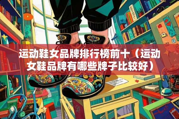 运动鞋女品牌排行榜前十（运动女鞋品牌有哪些牌子比较好）