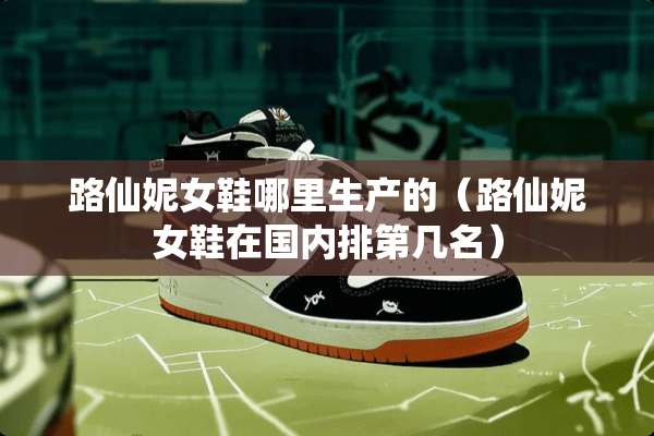 路仙妮女鞋哪里生产的（路仙妮女鞋在国内排第几名）