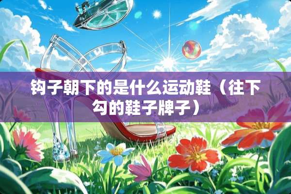 钩子朝下的是什么运动鞋（往下勾的鞋子牌子）