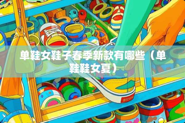 单鞋女鞋子春季新款有哪些（单鞋鞋女夏）
