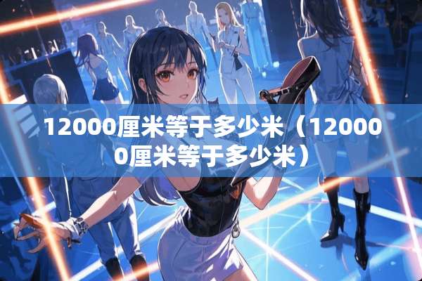 12000厘米等于多少米（120000厘米等于多少米）