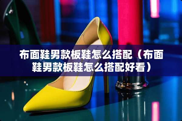 布面鞋男款板鞋怎么搭配（布面鞋男款板鞋怎么搭配好看）