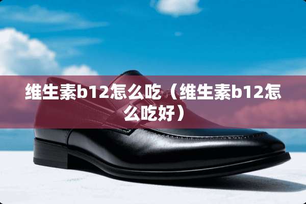 维生素b12怎么吃（维生素b12怎么吃好）