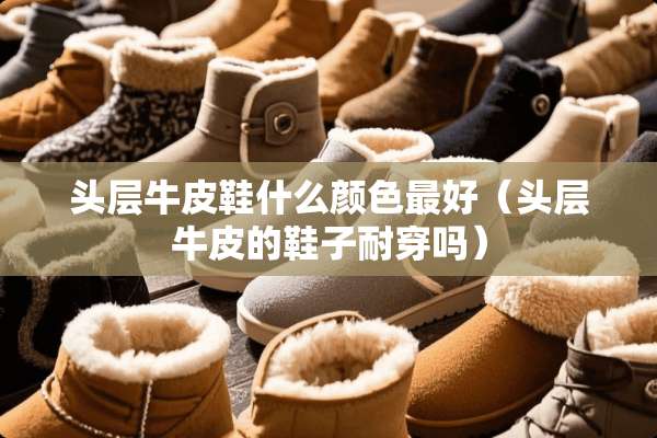 头层牛皮鞋什么颜色最好（头层牛皮的鞋子耐穿吗）