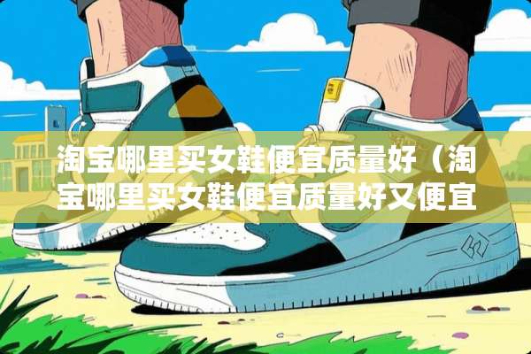 淘宝哪里买女鞋便宜质量好（淘宝哪里买女鞋便宜质量好又便宜）