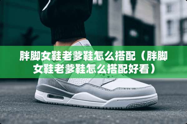 胖脚女鞋老爹鞋怎么搭配（胖脚女鞋老爹鞋怎么搭配好看）