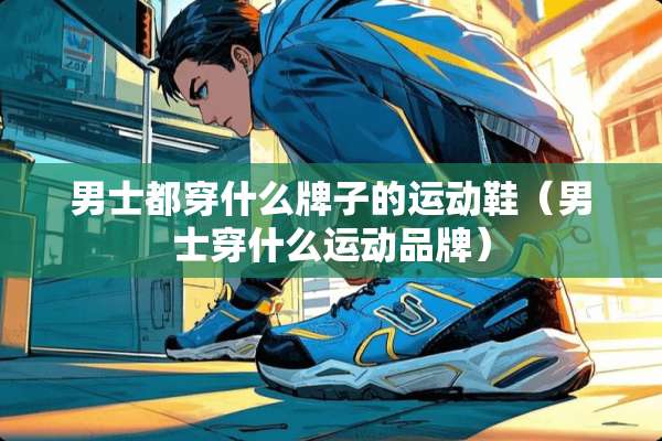 男士都穿什么牌子的运动鞋（男士穿什么运动品牌）