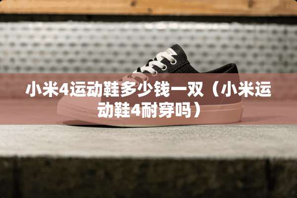 小米4运动鞋多少钱一双（小米运动鞋4耐穿吗）