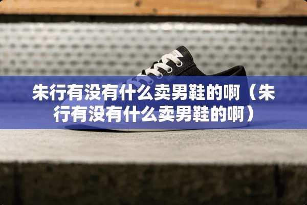 朱行有没有什么卖男鞋的啊（朱行有没有什么卖男鞋的啊）