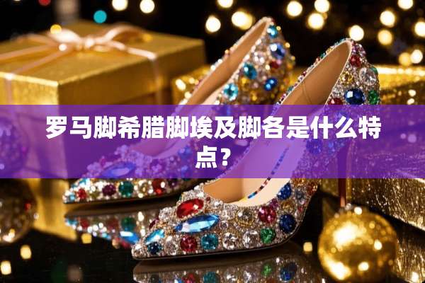 罗马脚希腊脚埃及脚各是什么特点？
