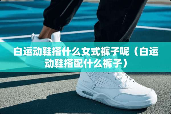 白运动鞋搭什么女式裤子呢（白运动鞋搭配什么裤子）