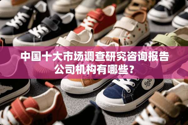 中国十大市场调查研究咨询报告公司机构有哪些？
