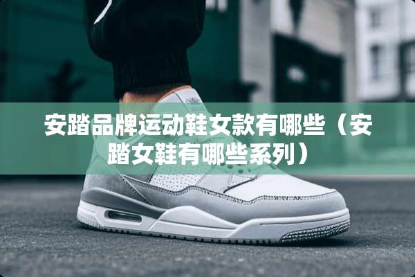 安踏品牌运动鞋女款有哪些（安踏女鞋有哪些系列）