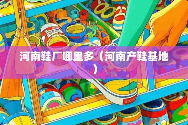河南鞋厂哪里多（河南产鞋基地）