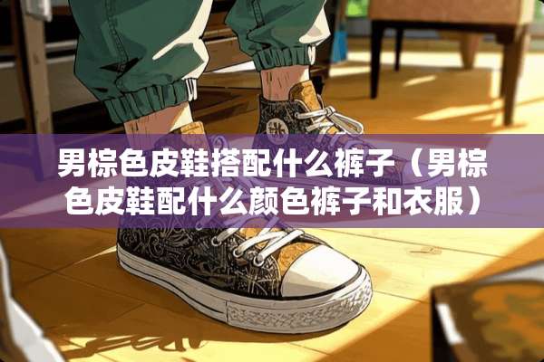 男棕色皮鞋搭配什么裤子（男棕色皮鞋配什么颜色裤子和衣服）